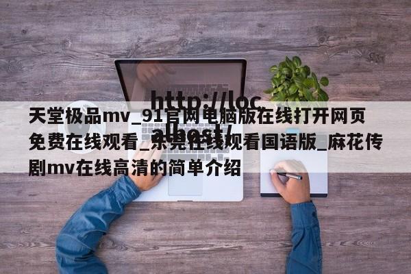 天堂极品mv_91官网电脑版在线打开网页免费在线观看_东莞在线观看国语版_麻花传剧mv在线高清的简单介绍