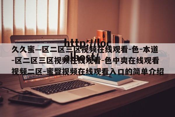 久久蜜—区二区三区视频在线观看-色-本道-区二区三区视频在线观看-色中爽在线观看视频二区-蜜臀视频在线观看入口的简单介绍
