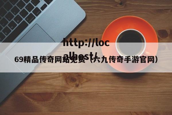 69精品传奇网站免费（六九传奇手游官网）
